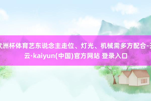 欧洲杯体育艺东说念主走位、灯光、机械需多方配合-开云·kaiyun(中国)官方网站 登录入口
