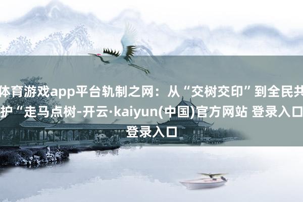 体育游戏app平台轨制之网：从“交树交印”到全民共护“走马点树-开云·kaiyun(中国)官方网站 登录入口