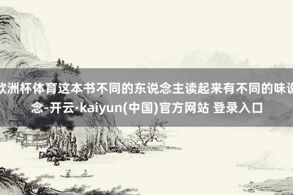 欧洲杯体育这本书不同的东说念主读起来有不同的味说念-开云·kaiyun(中国)官方网站 登录入口
