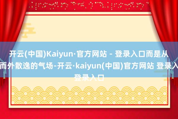 开云(中国)Kaiyun·官方网站 - 登录入口而是从内而外散逸的气场-开云·kaiyun(中国)官方网站 登录入口