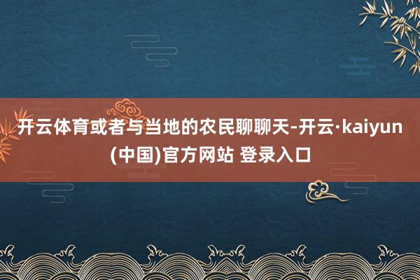 开云体育或者与当地的农民聊聊天-开云·kaiyun(中国)官方网站 登录入口