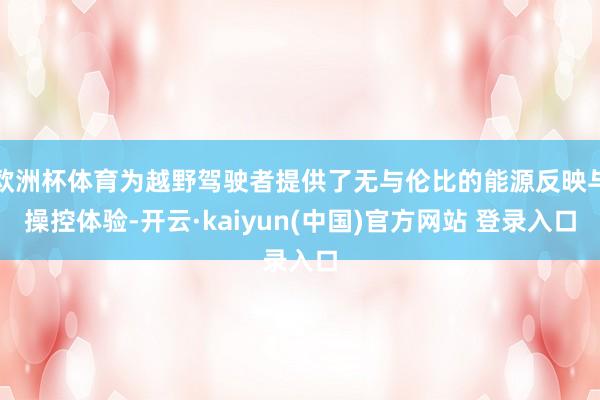欧洲杯体育为越野驾驶者提供了无与伦比的能源反映与操控体验-开云·kaiyun(中国)官方网站 登录入口