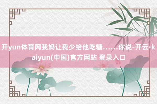 开yun体育网我妈让我少给他吃糖……你说-开云·kaiyun(中国)官方网站 登录入口