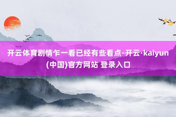 开云体育剧情乍一看已经有些看点-开云·kaiyun(中国)官方网站 登录入口