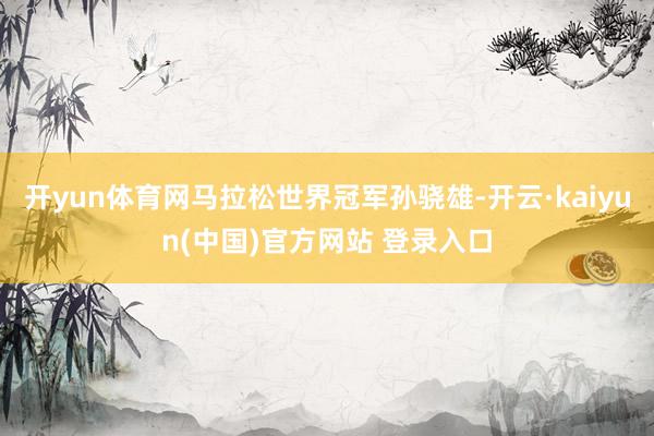 开yun体育网马拉松世界冠军孙骁雄-开云·kaiyun(中国)官方网站 登录入口