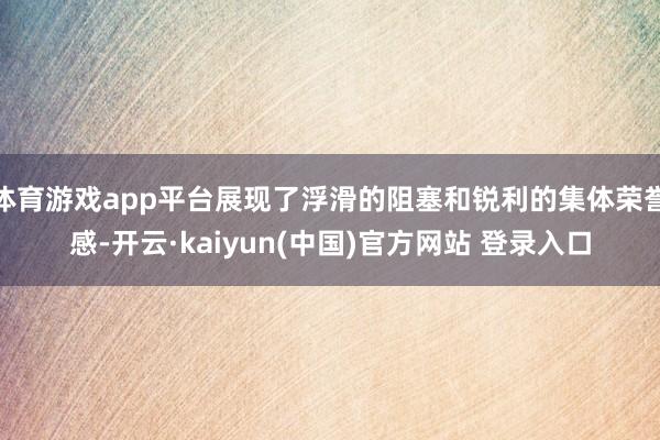 体育游戏app平台展现了浮滑的阻塞和锐利的集体荣誉感-开云·kaiyun(中国)官方网站 登录入口