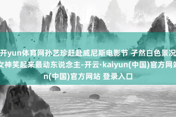 开yun体育网孙艺珍赶赴威尼斯电影节 孑然白色景况径直封神 女神笑起来最动东说念主-开云·kaiyun(中国)官方网站 登录入口