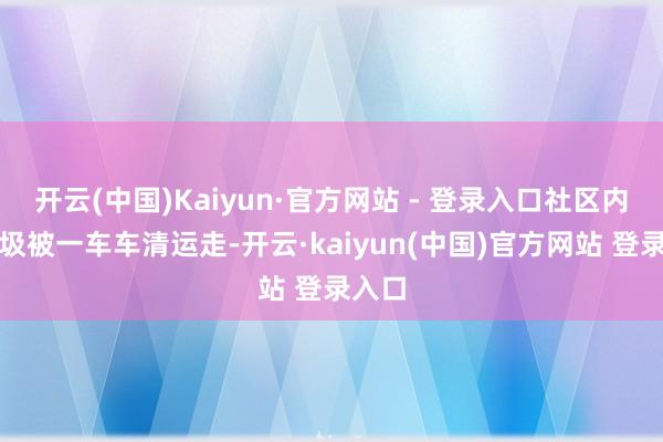 开云(中国)Kaiyun·官方网站 - 登录入口社区内的垃圾被一车车清运走-开云·kaiyun(中国)官方网站 登录入口