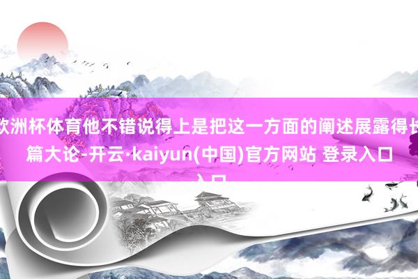 欧洲杯体育他不错说得上是把这一方面的阐述展露得长篇大论-开云·kaiyun(中国)官方网站 登录入口