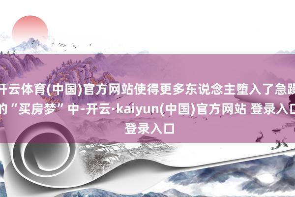 开云体育(中国)官方网站使得更多东说念主堕入了急躁的“买房梦”中-开云·kaiyun(中国)官方网站 登录入口