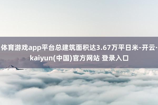 体育游戏app平台总建筑面积达3.67万平日米-开云·kaiyun(中国)官方网站 登录入口