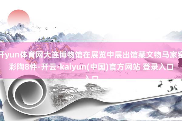 开yun体育网大连博物馆在展览中展出馆藏文物马家窑彩陶8件-开云·kaiyun(中国)官方网站 登录入口
