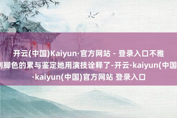 开云(中国)Kaiyun·官方网站 - 登录入口不雅众一下子就能感受到脚色的累与鉴定她用演技诠释了-开云·kaiyun(中国)官方网站 登录入口