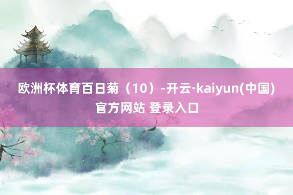 欧洲杯体育百日菊（10）-开云·kaiyun(中国)官方网站 登录入口