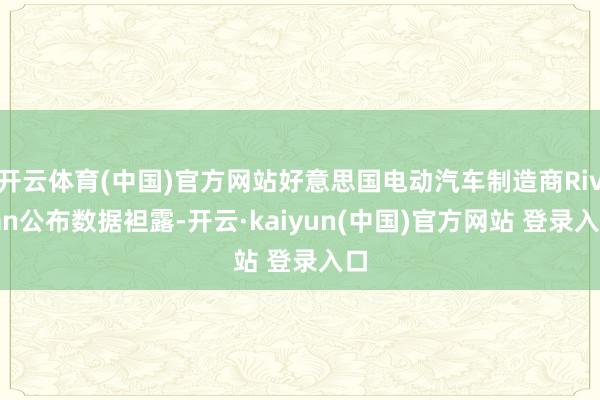 开云体育(中国)官方网站好意思国电动汽车制造商Rivian公布数据袒露-开云·kaiyun(中国)官方网站 登录入口