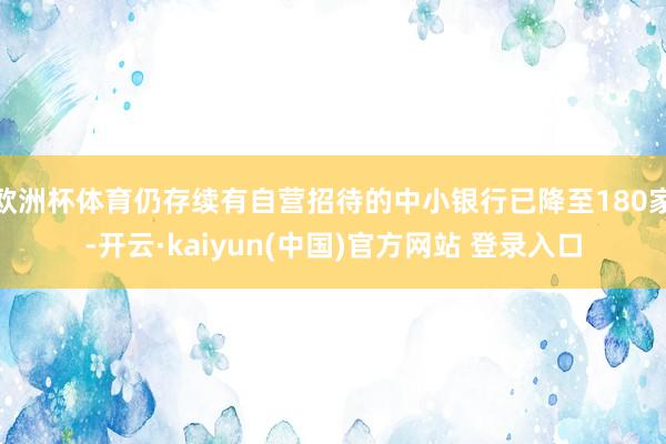 欧洲杯体育仍存续有自营招待的中小银行已降至180家-开云·kaiyun(中国)官方网站 登录入口