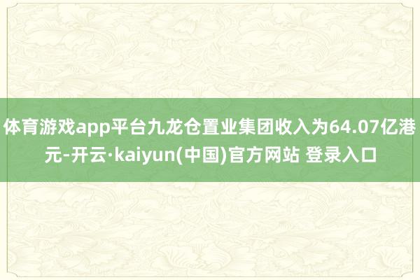 体育游戏app平台九龙仓置业集团收入为64.07亿港元-开云·kaiyun(中国)官方网站 登录入口