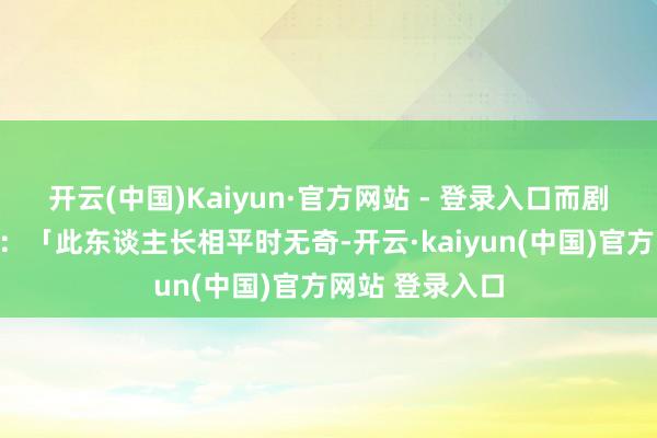 开云(中国)Kaiyun·官方网站 - 登录入口而剧版也刻画韩立：「此东谈主长相平时无奇-开云·kaiyun(中国)官方网站 登录入口