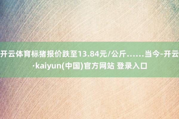 开云体育标猪报价跌至13.84元/公斤……当今-开云·kaiyun(中国)官方网站 登录入口