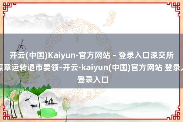 开云(中国)Kaiyun·官方网站 - 登录入口深交所将照章运转退市要领-开云·kaiyun(中国)官方网站 登录入口