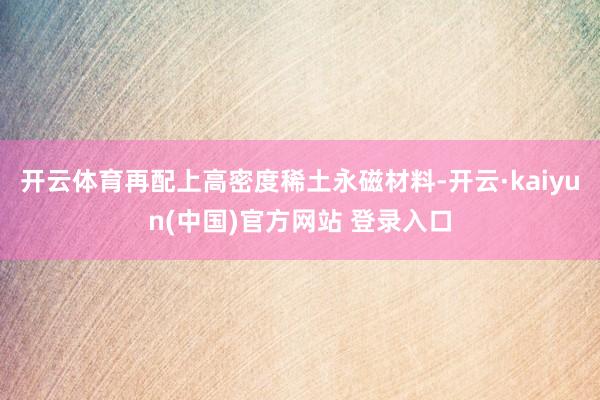 开云体育再配上高密度稀土永磁材料-开云·kaiyun(中国)官方网站 登录入口
