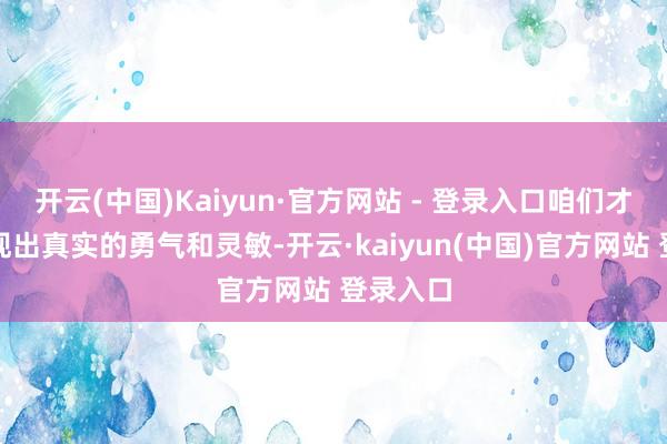 开云(中国)Kaiyun·官方网站 - 登录入口咱们才气够展现出真实的勇气和灵敏-开云·kaiyun(中国)官方网站 登录入口