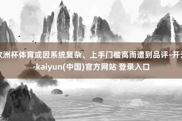 欧洲杯体育或因系统复杂、上手门槛高而遭到品评-开云·kaiyun(中国)官方网站 登录入口