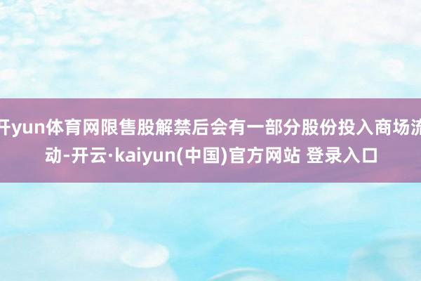开yun体育网限售股解禁后会有一部分股份投入商场流动-开云·kaiyun(中国)官方网站 登录入口