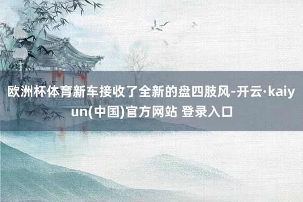 欧洲杯体育新车接收了全新的盘四肢风-开云·kaiyun(中国)官方网站 登录入口