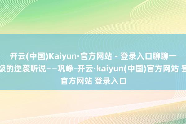 开云(中国)Kaiyun·官方网站 - 登录入口聊聊一位男神级的逆袭听说——巩峥-开云·kaiyun(中国)官方网站 登录入口