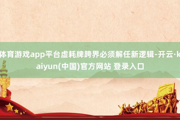 体育游戏app平台虚耗牌跨界必须解任新逻辑-开云·kaiyun(中国)官方网站 登录入口