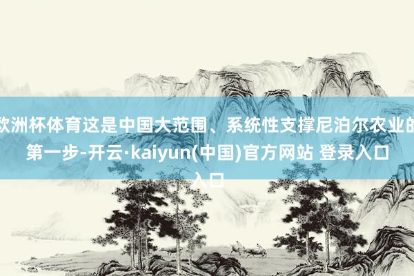 欧洲杯体育这是中国大范围、系统性支撑尼泊尔农业的第一步-开云·kaiyun(中国)官方网站 登录入口