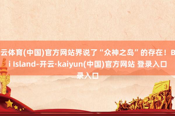 开云体育(中国)官方网站界说了“众神之岛”的存在！Bali Island-开云·kaiyun(中国)官方网站 登录入口