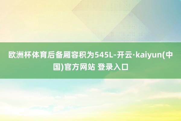 欧洲杯体育后备厢容积为545L-开云·kaiyun(中国)官方网站 登录入口