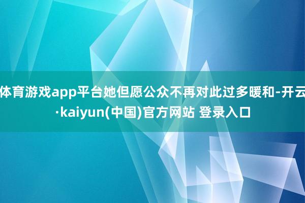 体育游戏app平台她但愿公众不再对此过多暖和-开云·kaiyun(中国)官方网站 登录入口