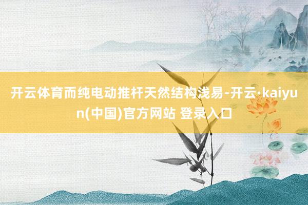 开云体育而纯电动推杆天然结构浅易-开云·kaiyun(中国)官方网站 登录入口