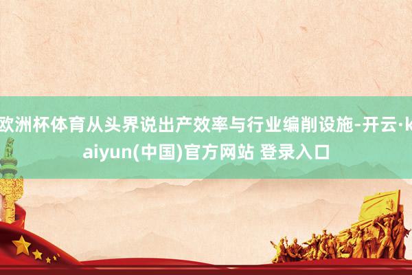 欧洲杯体育从头界说出产效率与行业编削设施-开云·kaiyun(中国)官方网站 登录入口