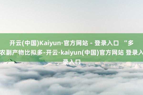 开云(中国)Kaiyun·官方网站 - 登录入口  “多样农副产物比拟多-开云·kaiyun(中国)官方网站 登录入口