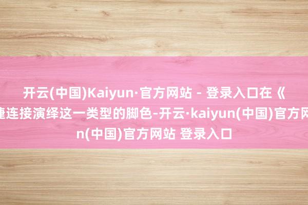 开云(中国)Kaiyun·官方网站 - 登录入口在《大佬》中高捷连接演绎这一类型的脚色-开云·kaiyun(中国)官方网站 登录入口