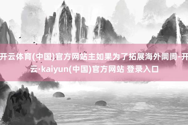 开云体育(中国)官方网站主如果为了拓展海外阛阓-开云·kaiyun(中国)官方网站 登录入口