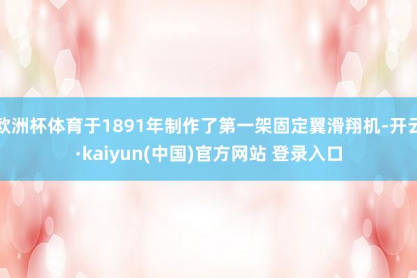 欧洲杯体育于1891年制作了第一架固定翼滑翔机-开云·kaiyun(中国)官方网站 登录入口