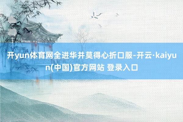 开yun体育网全进华并莫得心折口服-开云·kaiyun(中国)官方网站 登录入口