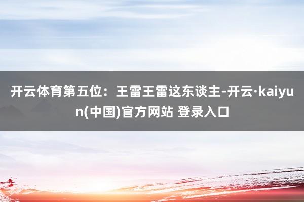 开云体育第五位：王雷王雷这东谈主-开云·kaiyun(中国)官方网站 登录入口