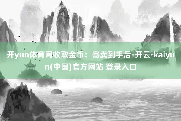 开yun体育网收取金币：寄卖到手后-开云·kaiyun(中国)官方网站 登录入口