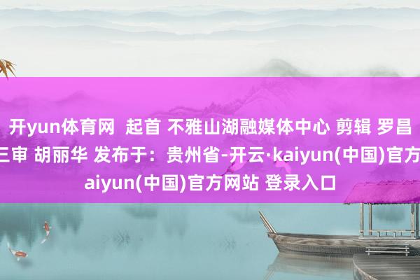 开yun体育网  起首 不雅山湖融媒体中心 剪辑 罗昌 二审 沈安永 三审 胡丽华 发布于：贵州省-开云·kaiyun(中国)官方网站 登录入口