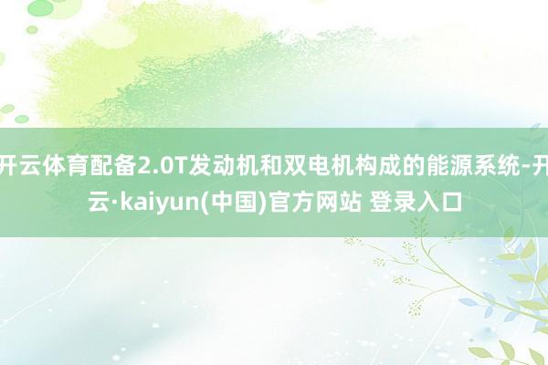 开云体育配备2.0T发动机和双电机构成的能源系统-开云·kaiyun(中国)官方网站 登录入口
