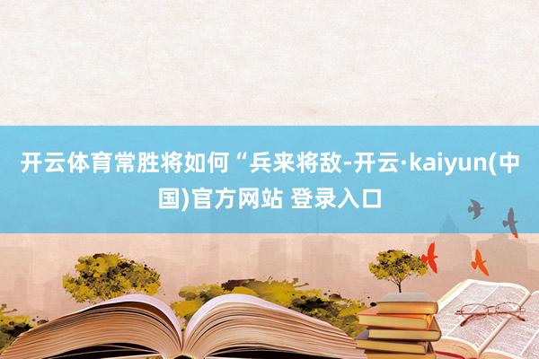 开云体育常胜将如何“兵来将敌-开云·kaiyun(中国)官方网站 登录入口
