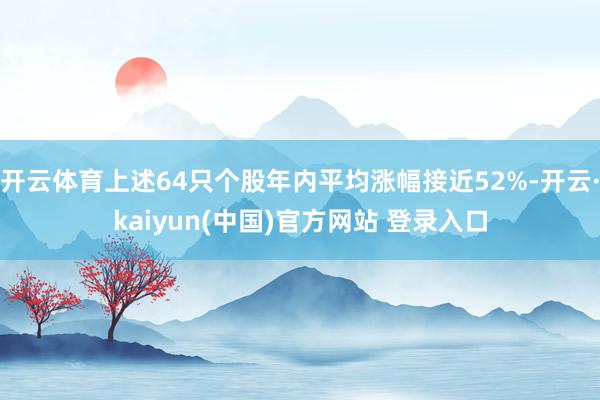 开云体育上述64只个股年内平均涨幅接近52%-开云·kaiyun(中国)官方网站 登录入口