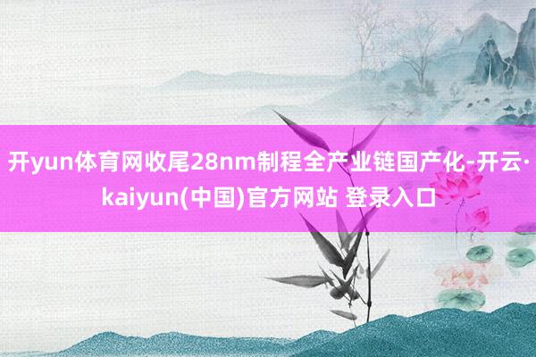 开yun体育网收尾28nm制程全产业链国产化-开云·kaiyun(中国)官方网站 登录入口