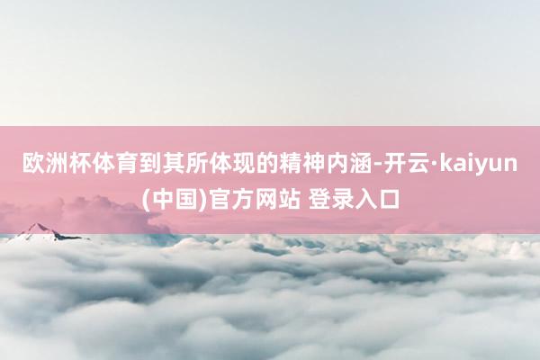 欧洲杯体育到其所体现的精神内涵-开云·kaiyun(中国)官方网站 登录入口